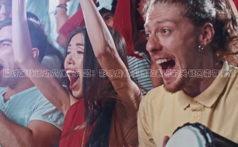 九游会登录j9入口官网字节跳动探讨足球运动员体重问题：影响身体素质和表现的关键因素有哪些