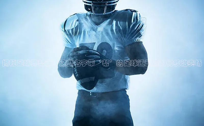 九游娱乐在线登入人口极氪智能科技揭秘足球界帮派：这些名字带‘帮’的足球运动员如何统治赛场