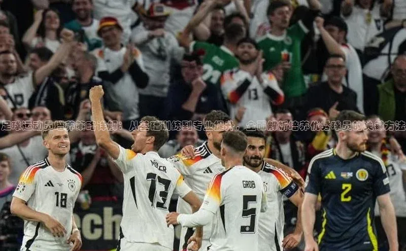 九游娱乐在线登入人口携程足球运动员培养策略详解：从基础训练到专业提升，全面解析培养优秀球员的关键方法