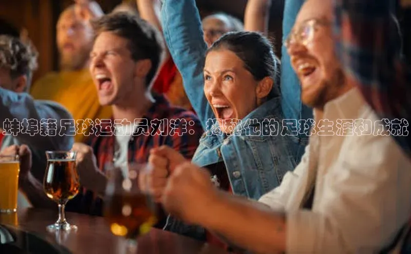 九游j9登录入口首页百度智能云蚌埠籍足球运动员刘洋：揭秘他的足球生涯和成就