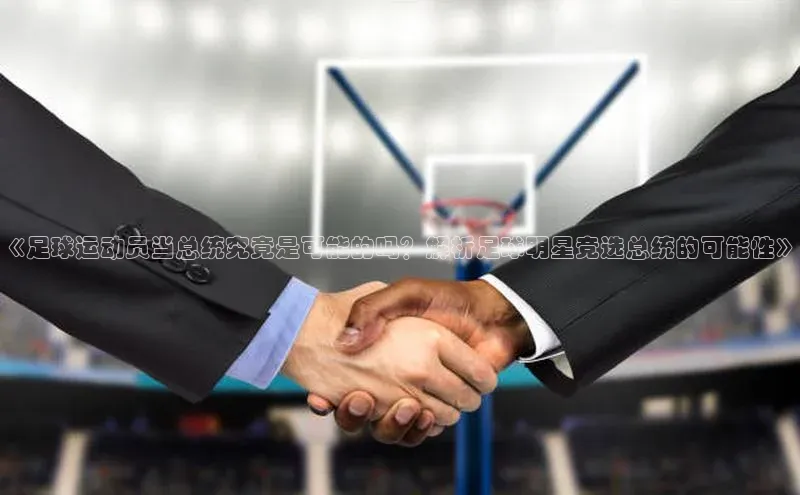 j9九游会官网真人游戏第一品牌颐驰 06《足球运动员当总统究竟是可能的吗？解析足球明星竞选总统的可能性》