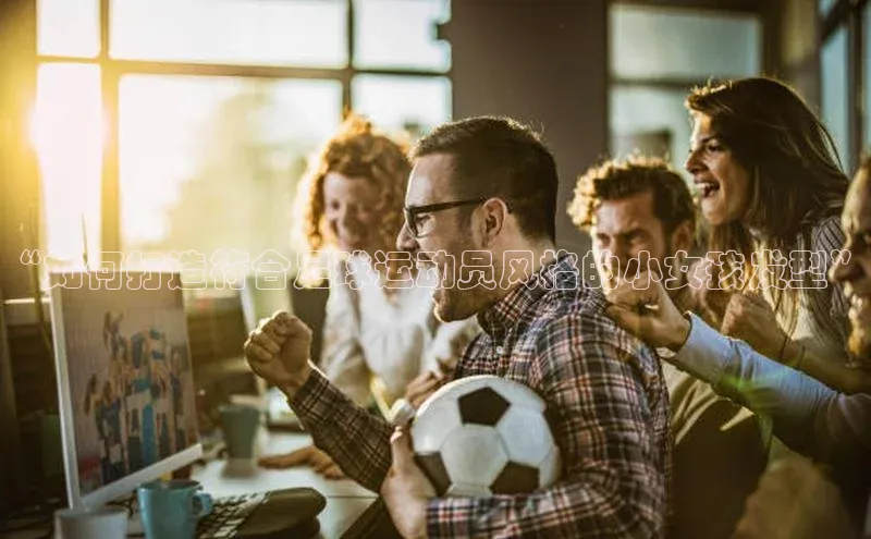 j9九游真人游戏第一品牌登录入口百度搜索资源平台“如何打造符合足球运动员风格的小女孩发型”