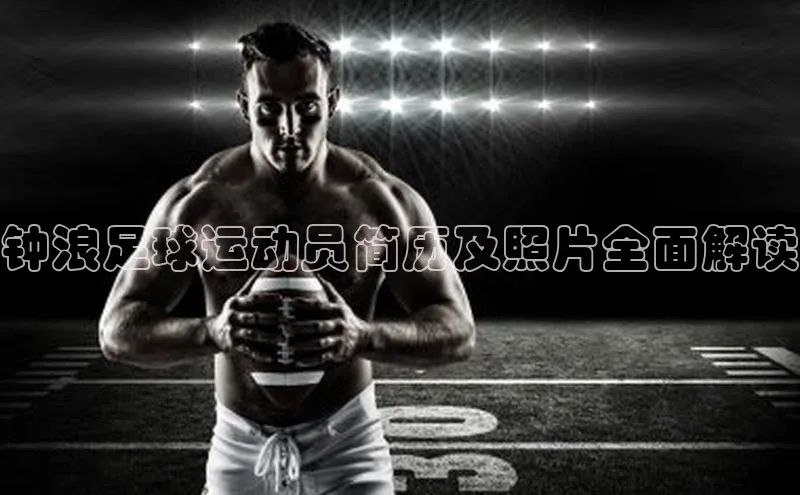 九游会j9官网登录入口百度大脑钟浪足球运动员简历及照片全面解读