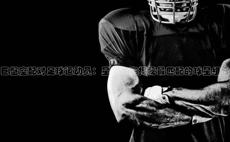 j9九游会最新地址知乎巨蟹座配对足球运动员：星座专家揭秘最匹配的球星组合