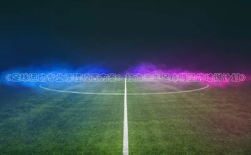 j9九游会最新地址知乎《足球运动专业课程设置方案：打造未来足球明星的培训计划》