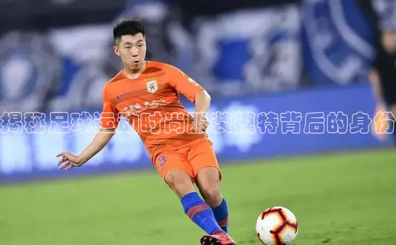 九游会登录j9入口官网58同城揭秘足球运动时尚服装模特背后的身份