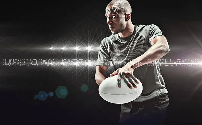 j9九游会真人第一品牌百度 H5揭秘堪比明星的足球运动员：他们的生活、荣誉和足球技艺