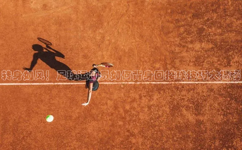 j9九游会-真人游戏第一品牌百度智能门户转身如风！足球运动员如何背身回接球技巧大揭秘