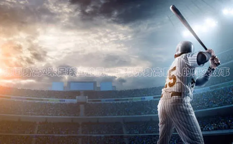 j9九游会官网-真人游戏第一品牌视觉中国德国身高2米足球运动员：足球界身高巨人的真实故事