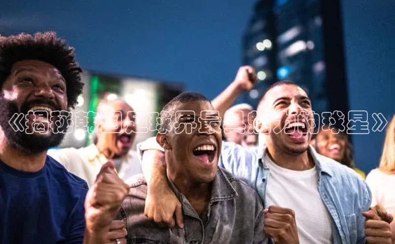 九游会登录入口官网百度健康《揭秘韩国足球界最具魅力的球星》