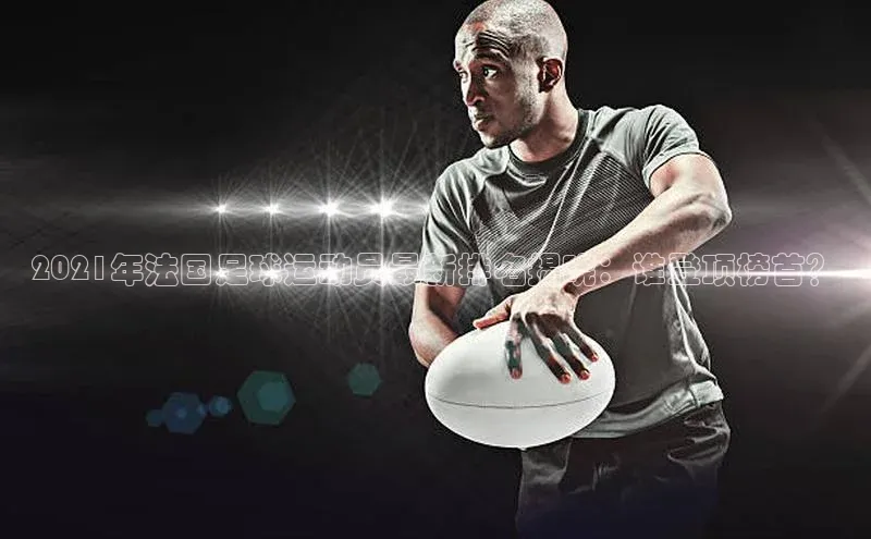 ag九游会j9官方网站j9滴滴出行2021年法国足球运动员最新排名揭晓：谁登顶榜首？