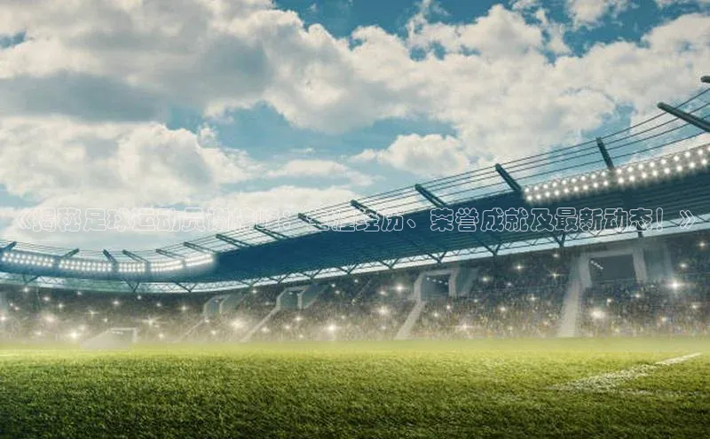 j9九游会官网-真人游戏第一品牌视觉中国《揭秘足球运动员谢梓峰：生涯经历、荣誉成就及最新动态！》