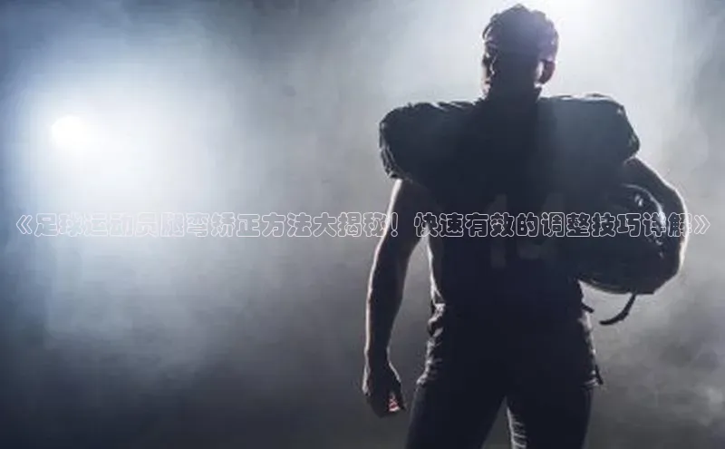 九游官网首页登录入口百度手机助手《足球运动员腿弯矫正方法大揭秘！快速有效的调整技巧详解》