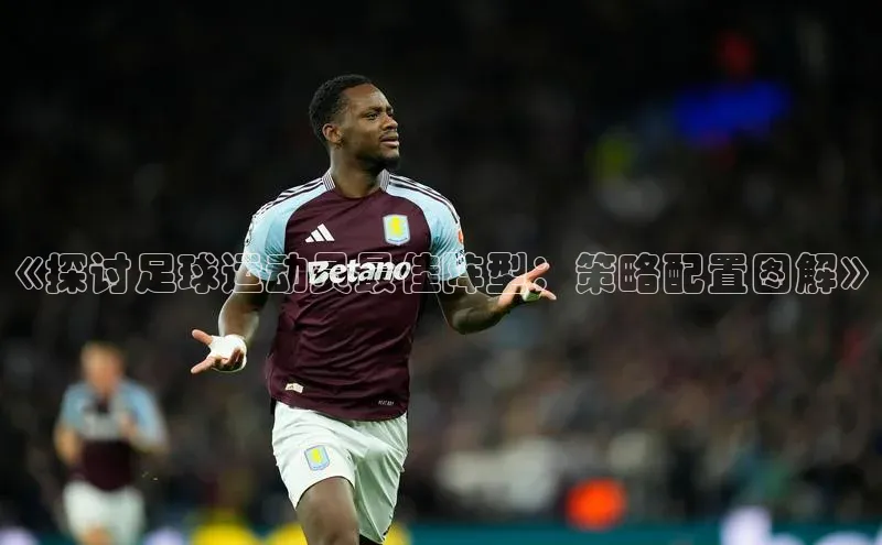 九游官网首页登录入口ARGA公司《探讨足球运动员最佳阵型：策略配置图解》