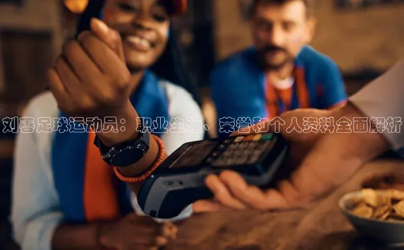 九游会ag登录j9入口百度信誉刘善足球运动员：职业生涯、荣誉和个人资料全面解析