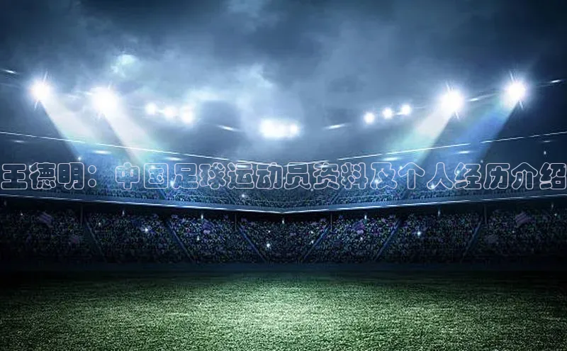 九游会J9.(中国)官方网站皮阿诺王德明：中国足球运动员资料及个人经历介绍