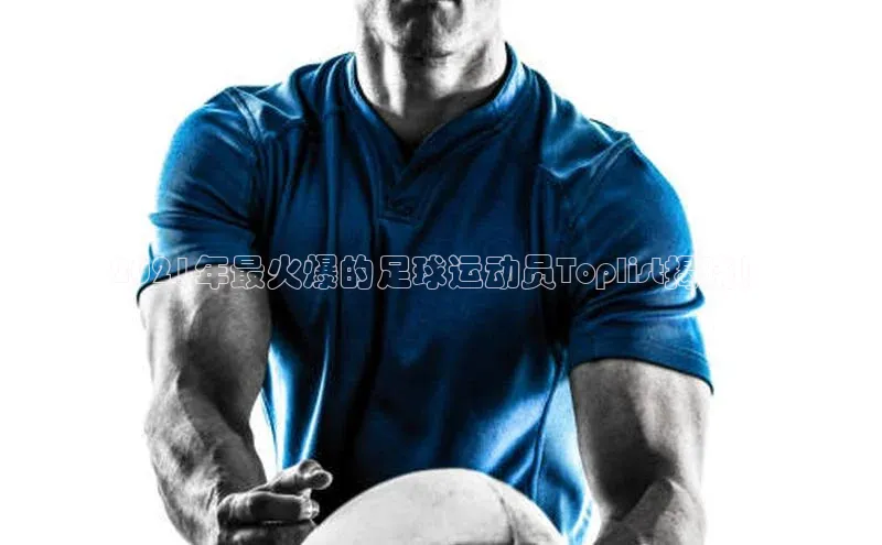 九游j9登录入口首页百度智能云2021年最火爆的足球运动员Toplist揭晓！