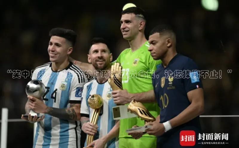 j9九游会老歌交流社区元隆雅图“笑中足球：最搞笑的足球运动员合集，让您捧腹不止！”