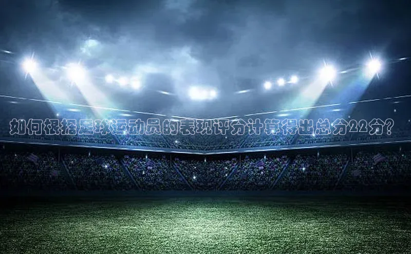 j9九游真人游戏第一品牌登录入口百度学术如何根据足球运动员的表现评分计算得出总分22分？