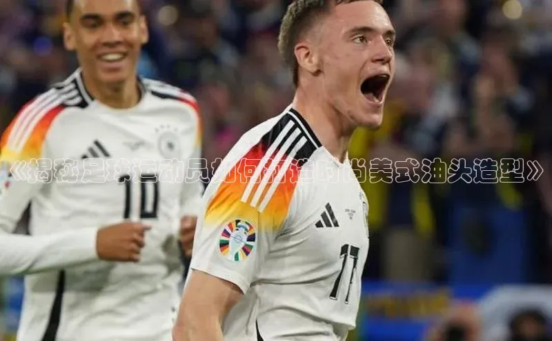 j9九游会-真人游戏第一品牌百度智能门户《揭秘足球运动员如何打造时尚美式油头造型》