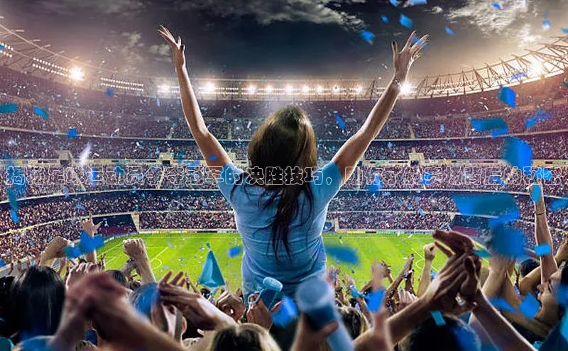 九游登录百度安全社区揭秘足球运动员争夺冠军的决胜技巧，助你了解赛场背后的秘密