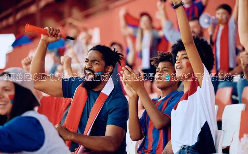 九游会j9官网登录入口同程《职业足球运动员冬季装备指南：如何选择最适合的装备保持最佳状态》