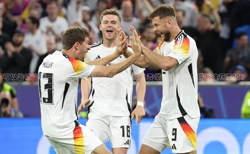 九游官网首页登录入口歌力思可以尝试这样一个标题：《校园运动会足球比赛举办的必要条件与注意事项》