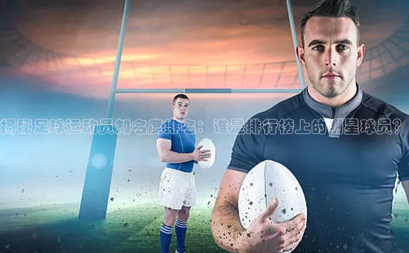 九游登录福石控股揭秘足球运动员知名度排名：谁是排行榜上的明星球员？