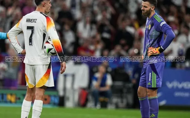 j9九游会最新地址遥望科技深度解析中国足球运动学院教练:培训内容、前景展望及成功案例分享