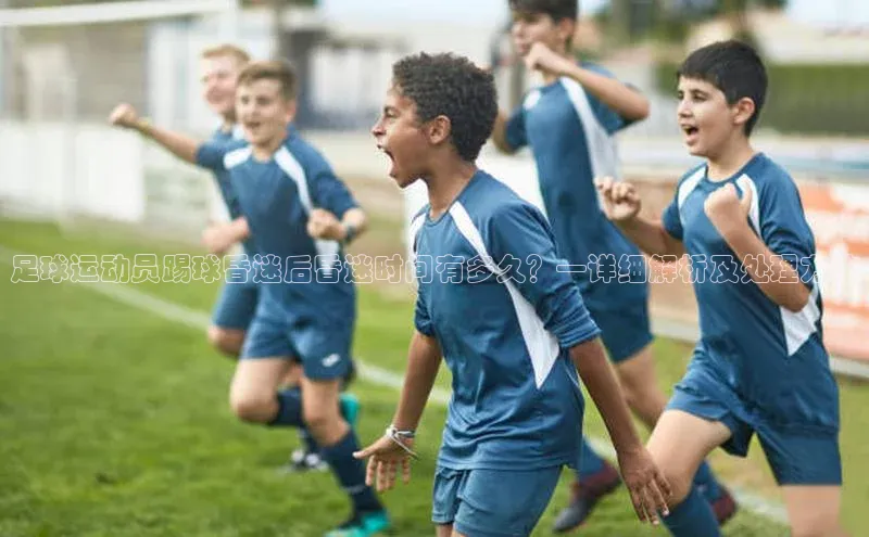 九游登录百度安全社区足球运动员踢球昏迷后昏迷时间有多久？—详细解析及处理方法
