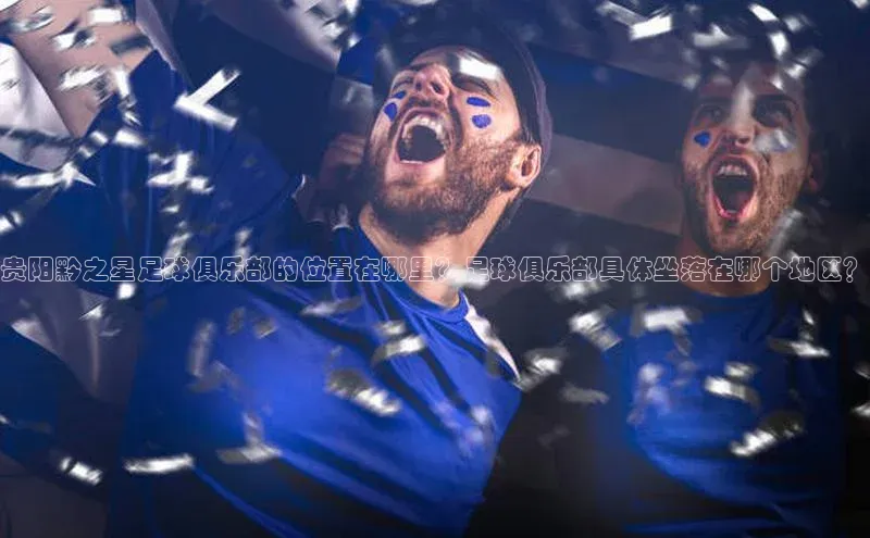 九游会ag老哥俱乐部入口汉得信息贵阳黔之星足球俱乐部的位置在哪里？足球俱乐部具体坐落在哪个地区？