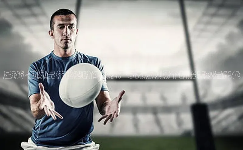 九游会登录入口官网百度健康足球运动员最佳比赛时间揭秘：专家发现哪个时段表现最出色