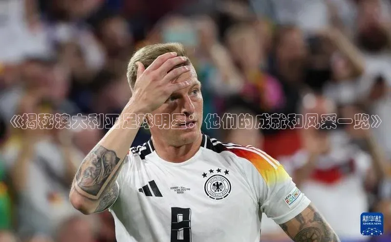 九游会登录j9入口官网58同城《揭秘澳大利亚足球明星：他们的成就和风采一览》