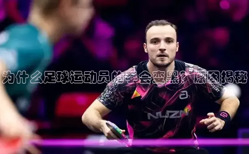 j9九游真人游戏第一平台百度游戏开放平台为什么足球运动员的手会变黑？原因揭秘