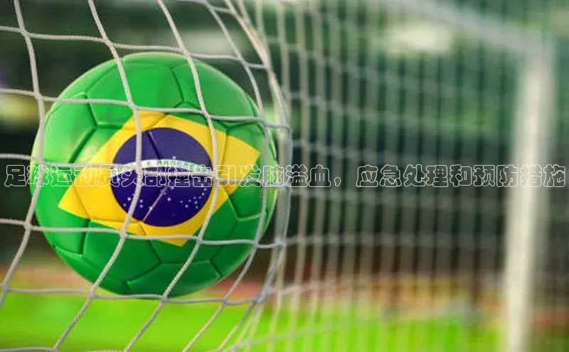 j9九游会官网真人游戏第一品牌颐驰 06足球运动员头部撞击引发脑溢血，应急处理和预防措施