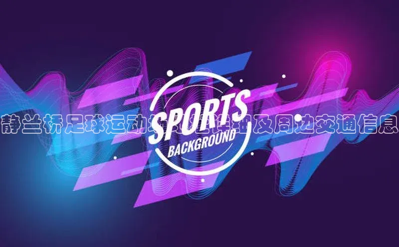 九游j9登录入口首页文心一言静兰桥足球运动场地址详细及周边交通信息