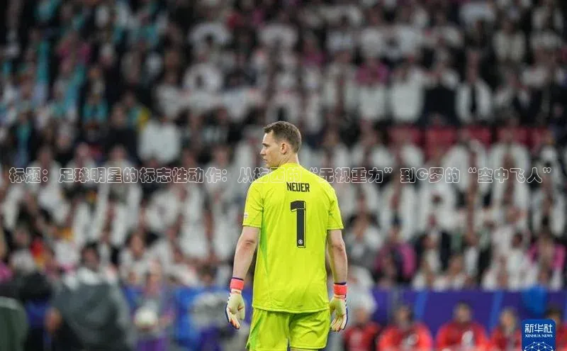 九游会登录入口官网百度健康标题：足球明星的标志性动作：从梅西的“无视重力”到C罗的“空中飞人”