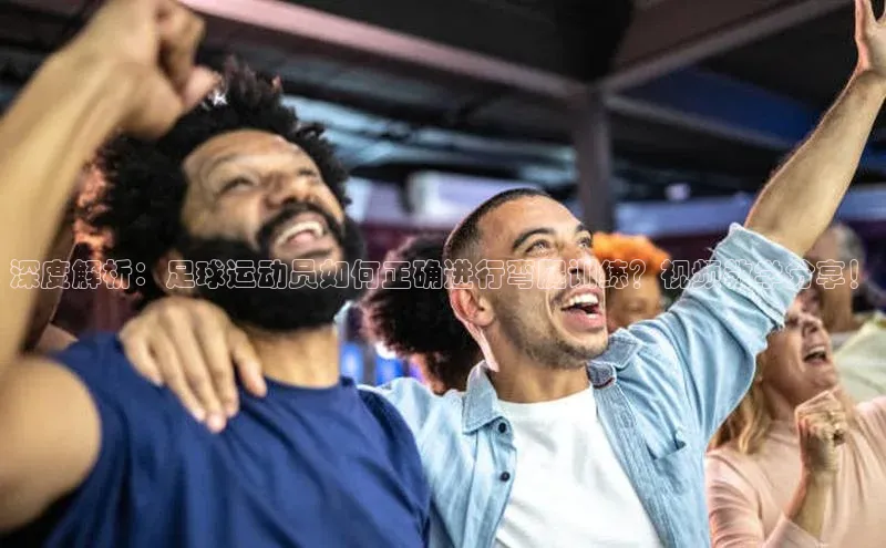 九游会j9官网登录入口百度翻译深度解析：足球运动员如何正确进行弯腿训练？视频教学分享！