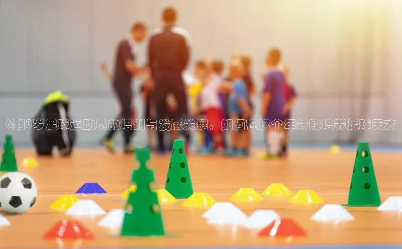 九游会ag老哥俱乐部入口百度数据开放平台6到8岁足球运动员的培训与发展关键，如何在这个年龄段培养足球天才