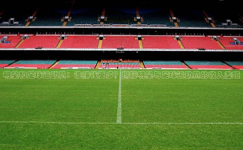 j9九游真人游戏第一品牌登录入口华策影视明星和足球运动员：谁赚钱更多？揭秘明星与足球运动员的收入差距