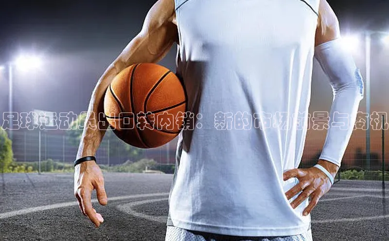 九游会j9官网登录入口光魔科技足球运动员出口转内销：新的市场前景与商机