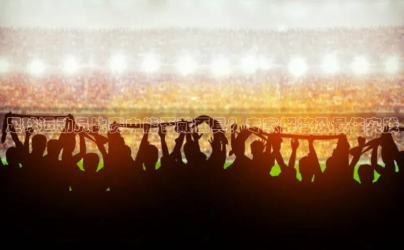 九游j9登录入口首页百度翻译App足球运动员比赛中能否戴面具？专家解答及最佳实践