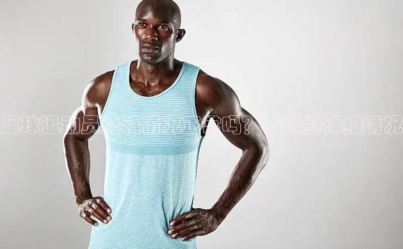 J9九游会老哥俱乐部华扬联众足球运动员遗精情况正常吗？看视频详细情况