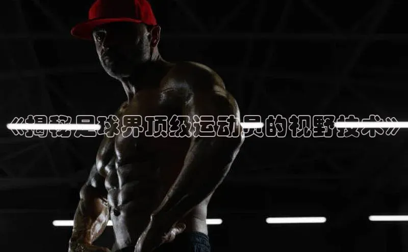 九游会登录入口官网百度健康《揭秘足球界顶级运动员的视野技术》