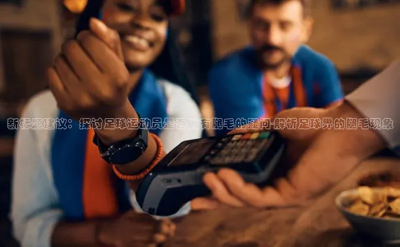 九游会ag登录j9入口猫眼新标题建议：探讨足球运动员是否拥有腿毛的疑问-解析足球界的腿毛现象