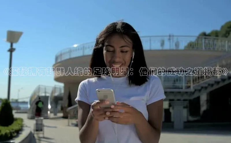 九游会j9官网登录入口光魔科技《探秘拥有超群人缘的足球明星：他们的成功之道揭秘》