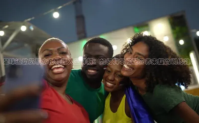 j9九游会老歌交流社区中文在线足球运动员碳水化物摄入量详解：如何科学搭配营养来提高训练效果
