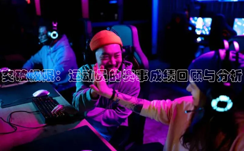 九游j9登录入口首页顺丰突破极限：运动员的赛事成绩回顾与分析