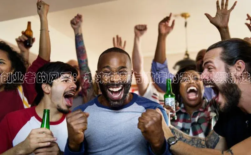 j9九游会-真人游戏第一品牌百度智能门户创业者的风采：未来创新与激情的赛事视频精选