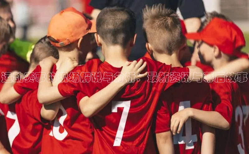 九游会·(J9)官方网站百度取证运动赛事的现场解说与分析：最新资讯与幕后故事